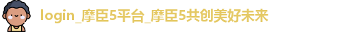 login_摩臣5平台_摩臣5共创美好未来